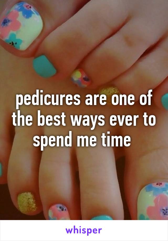 pedicures are one of the best ways ever to spend me time 