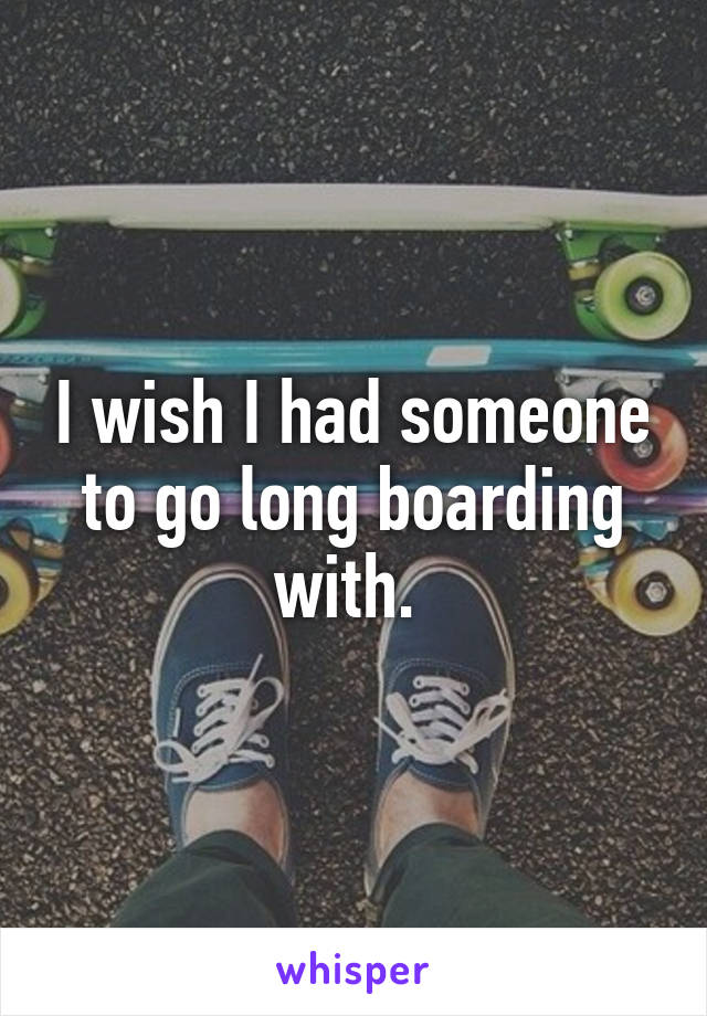 I wish I had someone to go long boarding with. 