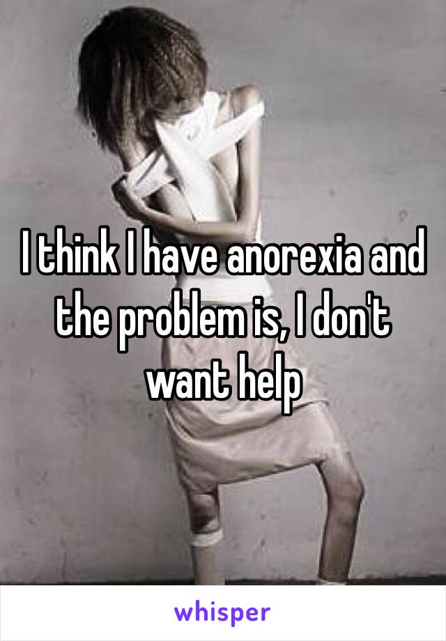 I think I have anorexia and the problem is, I don't want help