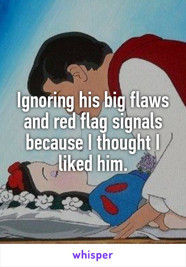 Ignoring his big flaws and red flag signals because I thought I liked him.