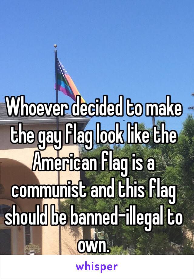 Whoever decided to make the gay flag look like the American flag is a communist and this flag should be banned-illegal to own.