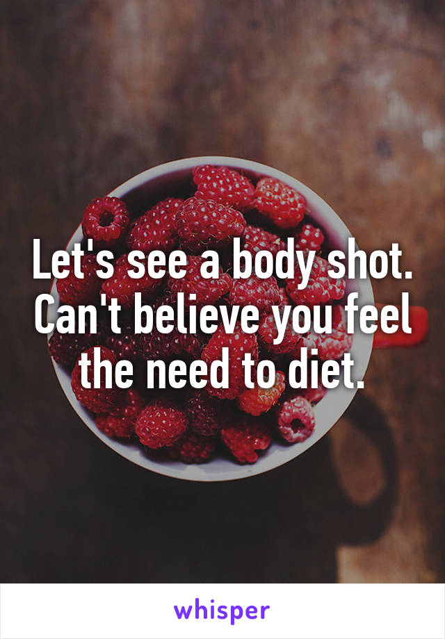 Let's see a body shot. Can't believe you feel the need to diet.
