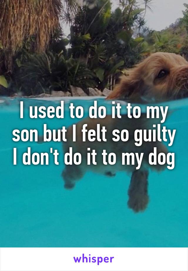 I used to do it to my son but I felt so guilty I don't do it to my dog