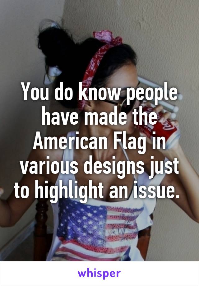 You do know people have made the American Flag in various designs just to highlight an issue. 