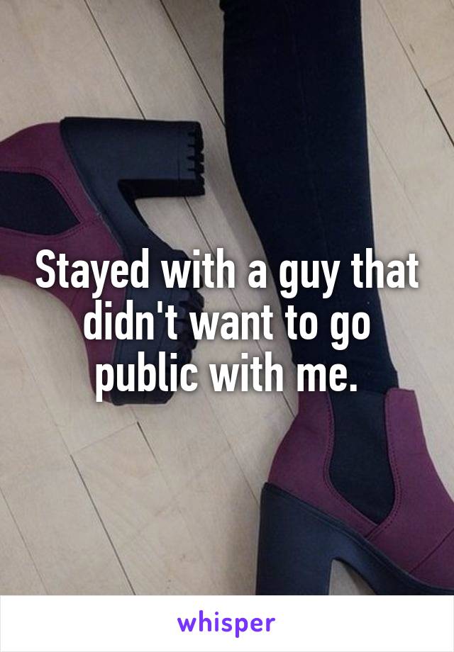 Stayed with a guy that didn't want to go public with me.