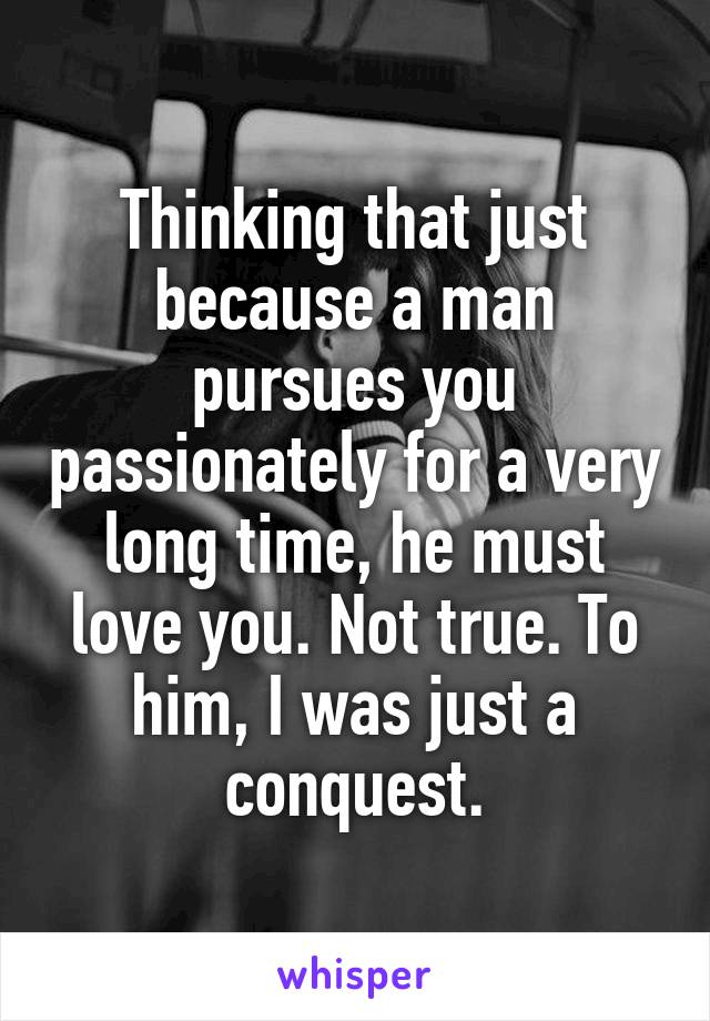 Thinking that just because a man pursues you passionately for a very long time, he must love you. Not true. To him, I was just a conquest.