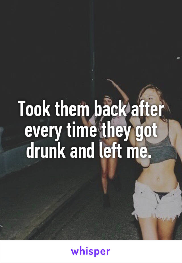 Took them back after every time they got drunk and left me. 