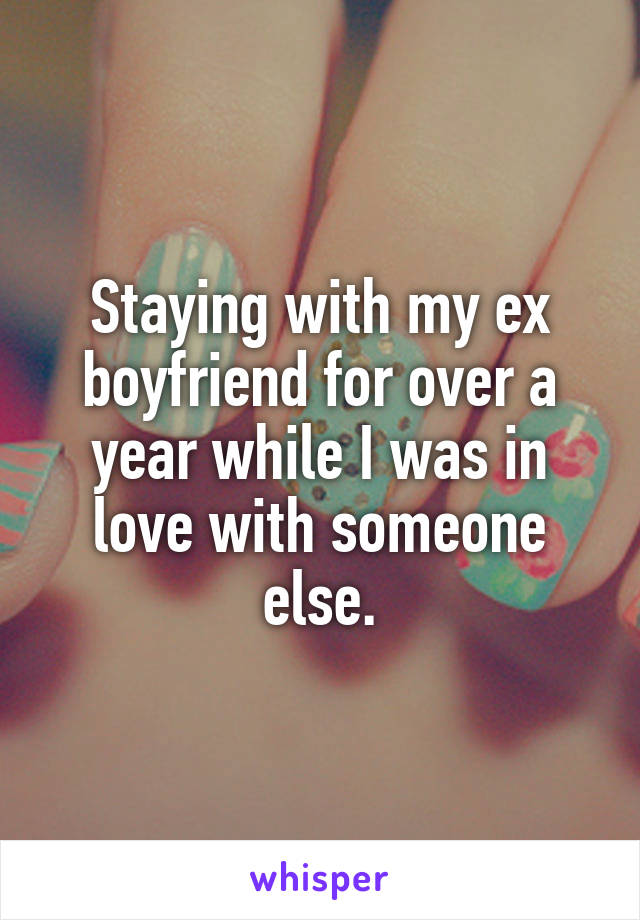 Staying with my ex boyfriend for over a year while I was in love with someone else.
