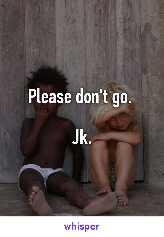 Please don't go. 

Jk.