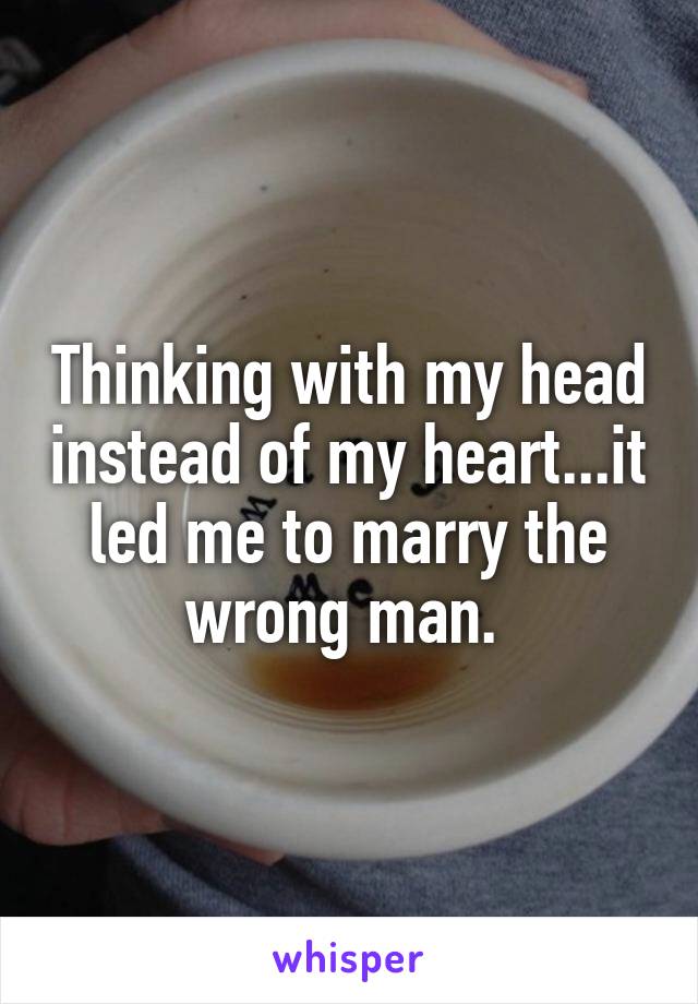Thinking with my head instead of my heart...it led me to marry the wrong man. 