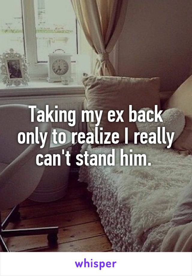 Taking my ex back only to realize I really can't stand him. 