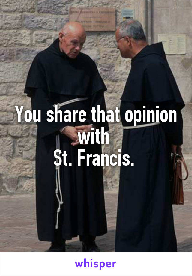 You share that opinion with 
St. Francis. 