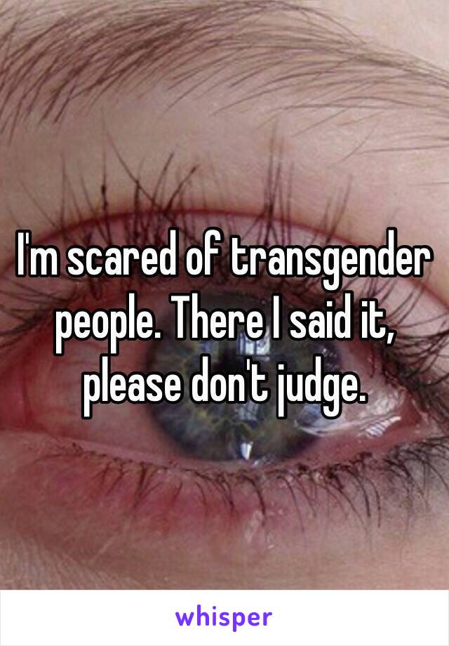 I'm scared of transgender people. There I said it, please don't judge.