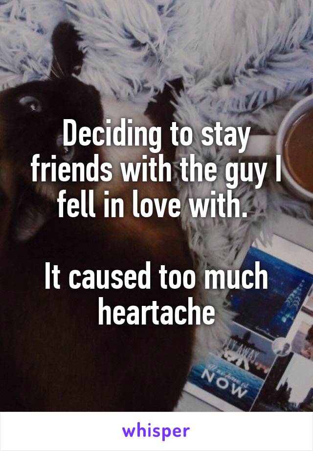 Deciding to stay friends with the guy I fell in love with. 

It caused too much heartache