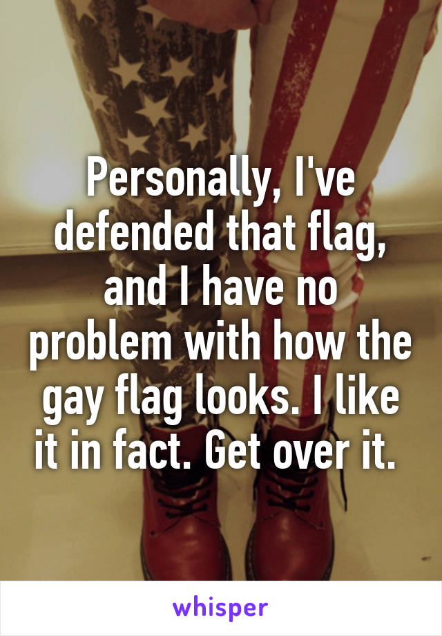 Personally, I've defended that flag, and I have no problem with how the gay flag looks. I like it in fact. Get over it. 