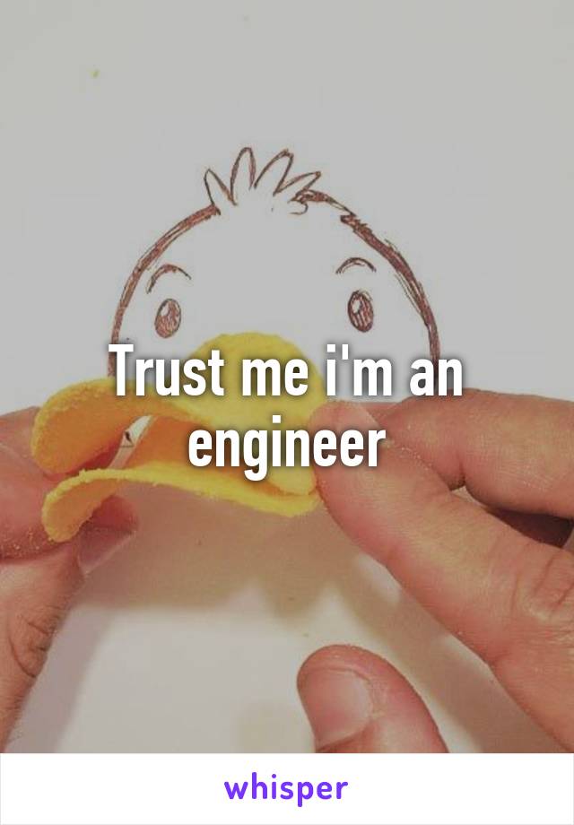 Trust me i'm an engineer
