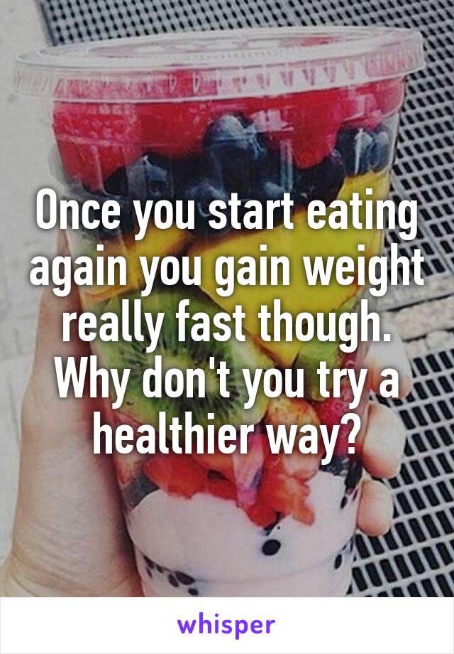 Once you start eating again you gain weight really fast though. Why don't you try a healthier way?