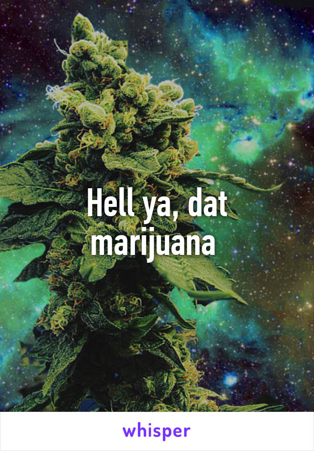 Hell ya, dat marijuana 