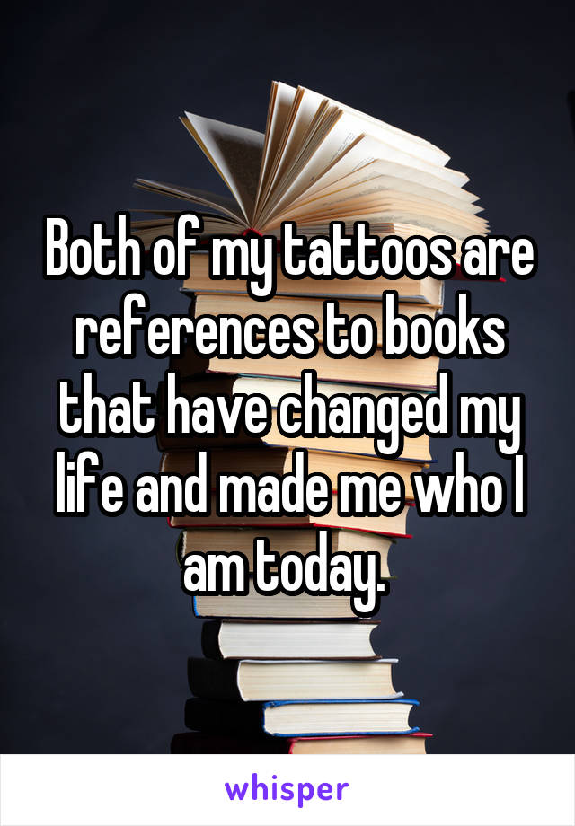 Both of my tattoos are references to books that have changed my life and made me who I am today. 