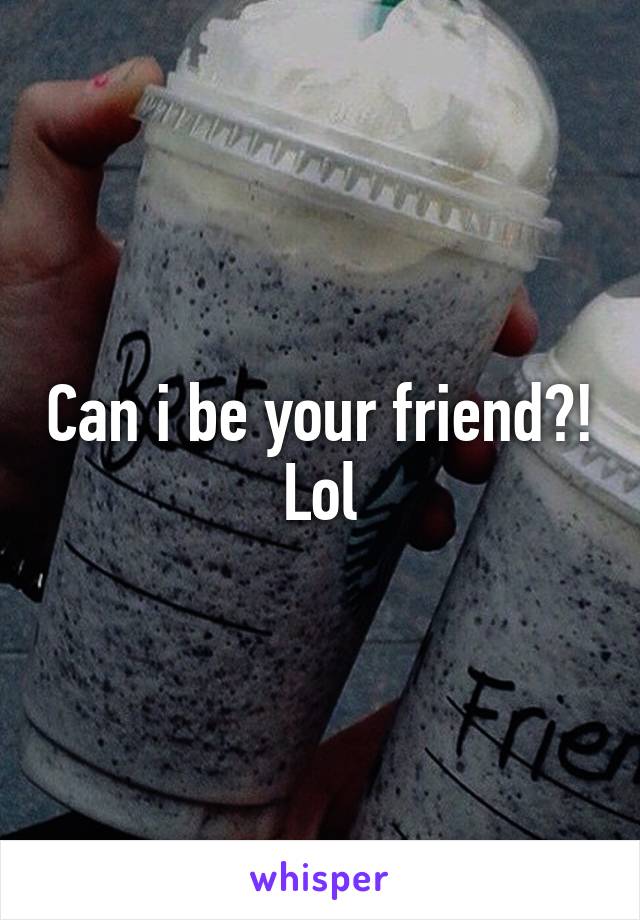 Can i be your friend?! Lol