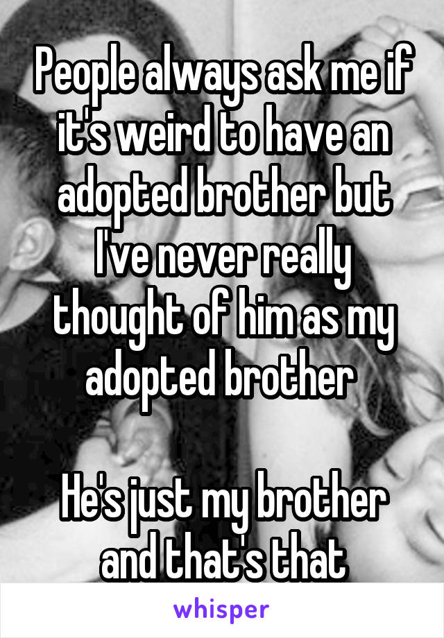 People always ask me if it's weird to have an adopted brother but I've never really thought of him as my adopted brother 

He's just my brother and that's that