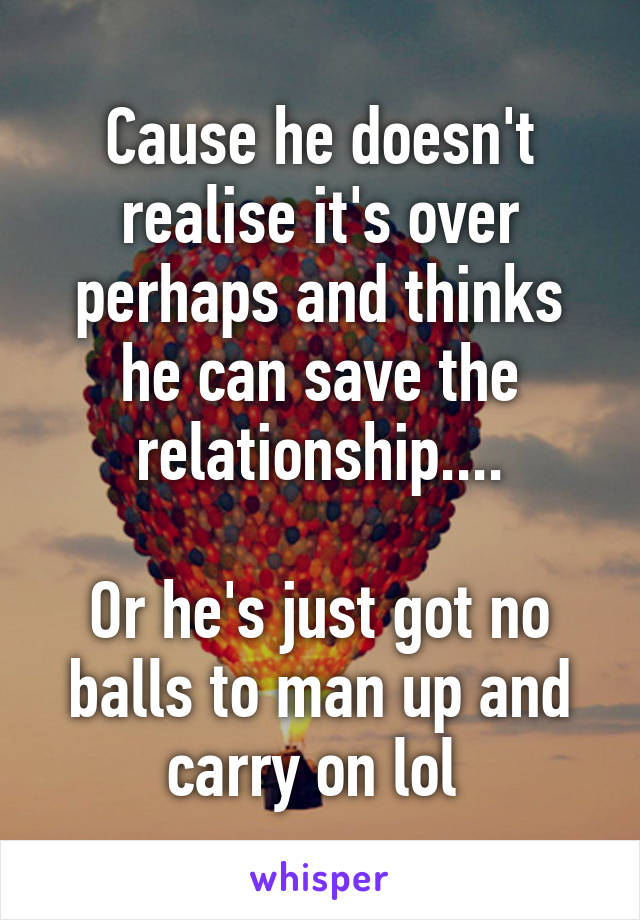 Cause he doesn't realise it's over perhaps and thinks he can save the relationship....

Or he's just got no balls to man up and carry on lol 