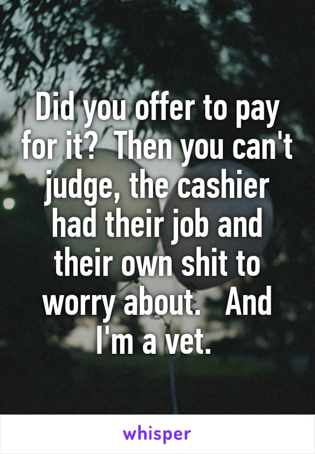 Did you offer to pay for it?  Then you can't judge, the cashier had their job and their own shit to worry about.   And I'm a vet. 