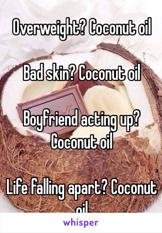 Overweight? Coconut oil

Bad skin? Coconut oil

Boyfriend acting up? Coconut oil

Life falling apart? Coconut oil 