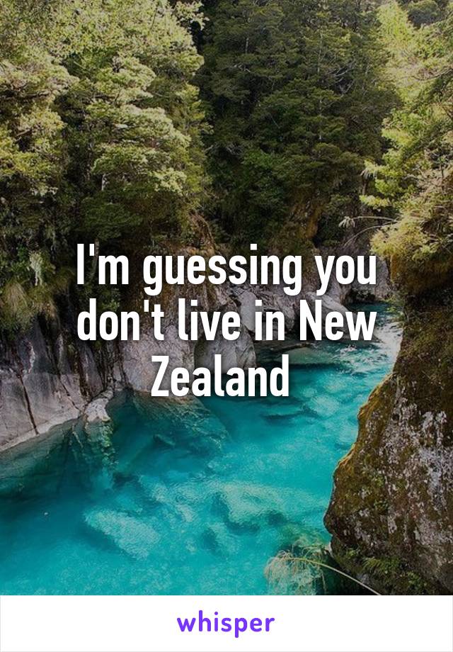 I'm guessing you don't live in New Zealand 