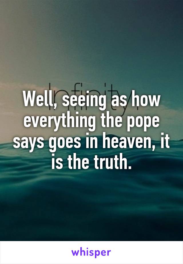 Well, seeing as how everything the pope says goes in heaven, it is the truth.