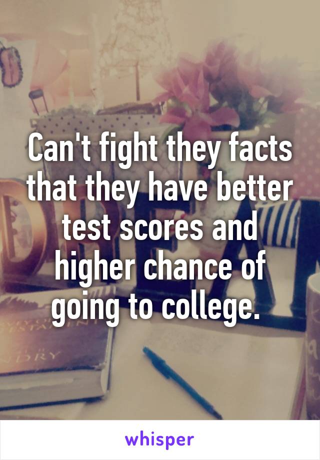 Can't fight they facts that they have better test scores and higher chance of going to college. 