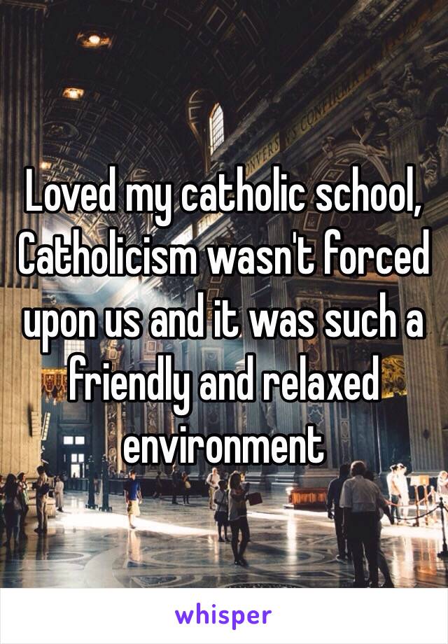 Loved my catholic school, Catholicism wasn't forced upon us and it was such a friendly and relaxed environment 