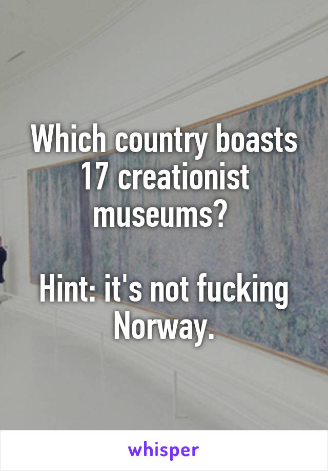 Which country boasts 17 creationist museums? 

Hint: it's not fucking Norway.