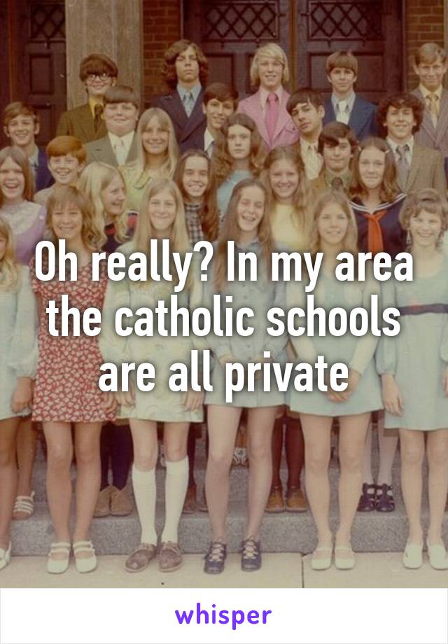 Oh really? In my area the catholic schools are all private