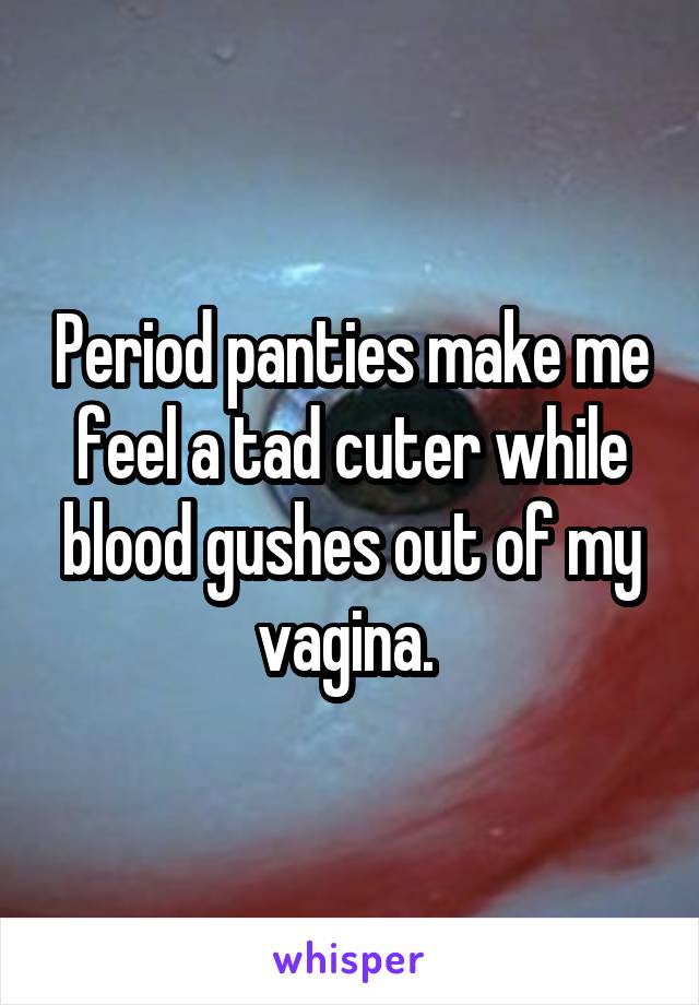 Period panties make me feel a tad cuter while blood gushes out of my vagina. 