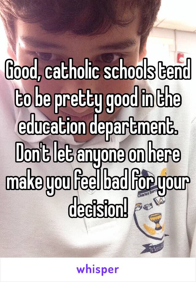 Good, catholic schools tend to be pretty good in the education department. Don't let anyone on here make you feel bad for your decision!