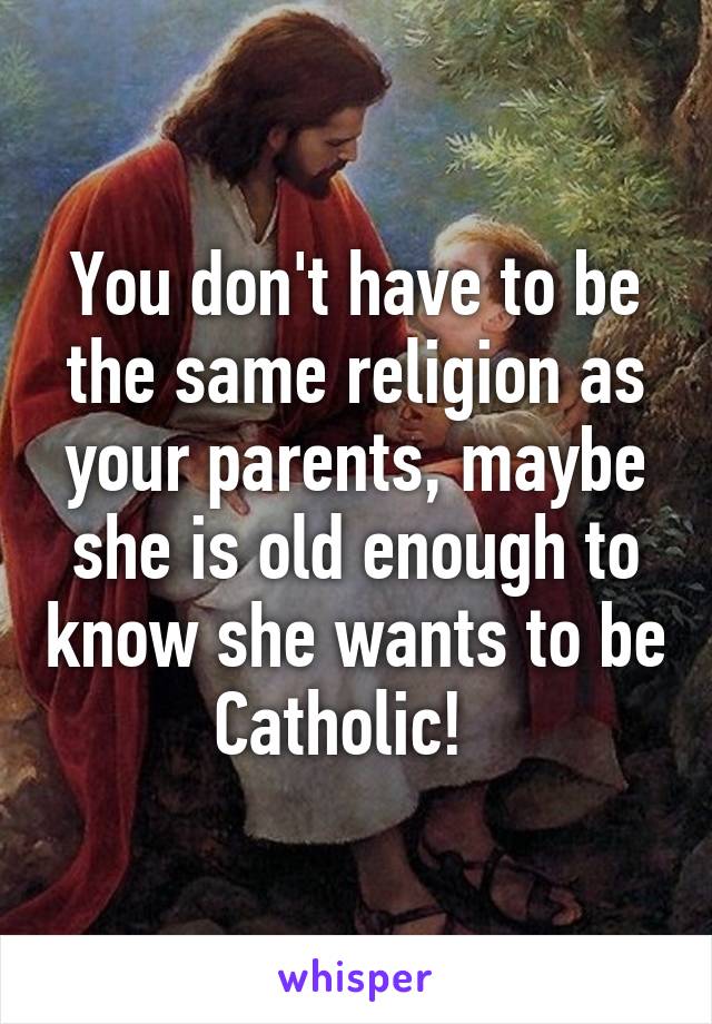 You don't have to be the same religion as your parents, maybe she is old enough to know she wants to be Catholic!  