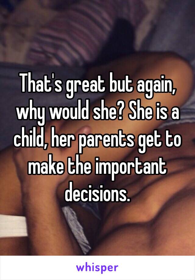 That's great but again, why would she? She is a child, her parents get to make the important decisions.