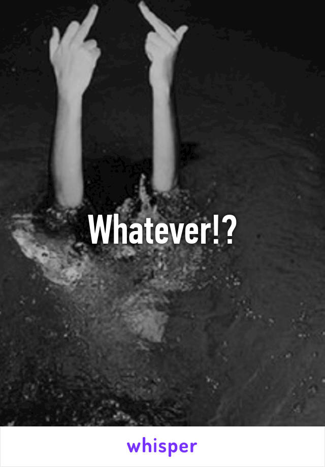 Whatever!?