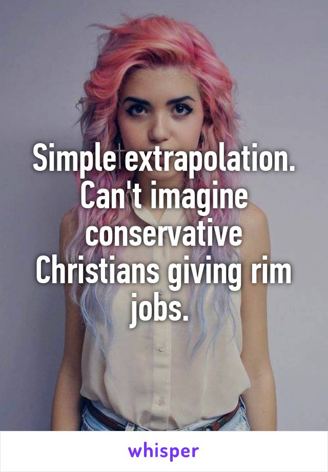 Simple extrapolation. Can't imagine conservative Christians giving rim jobs. 