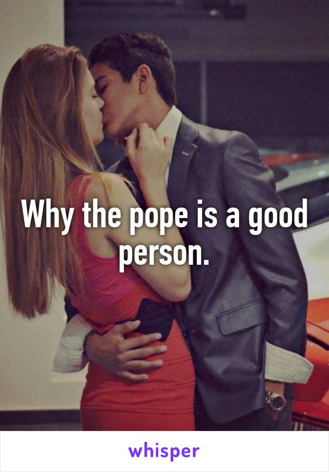 Why the pope is a good person.
