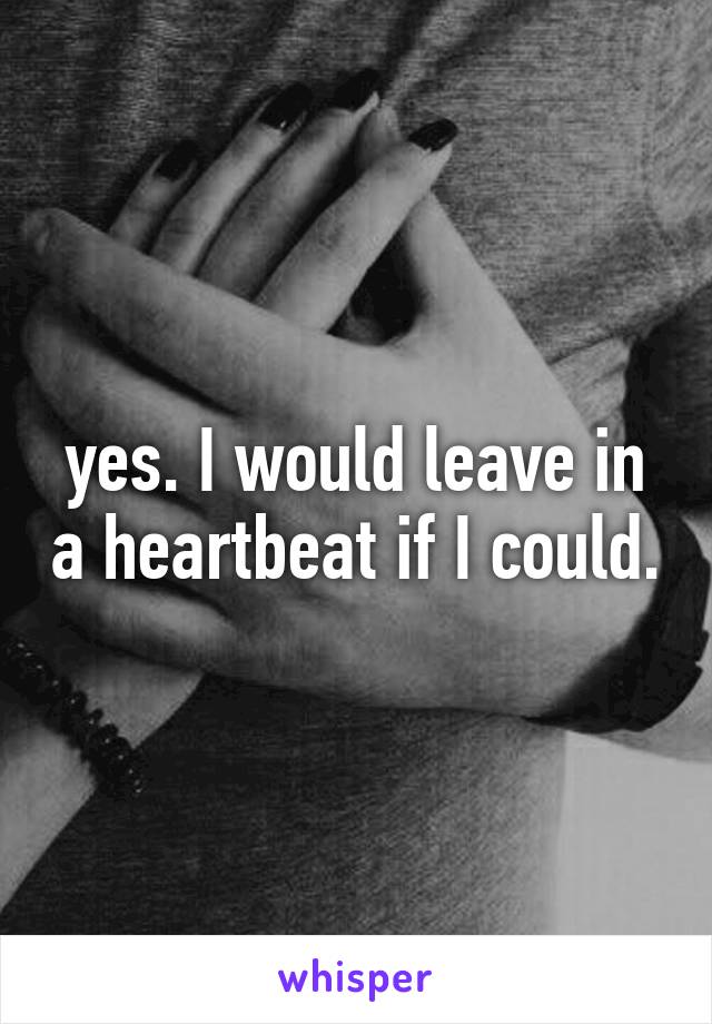 yes. I would leave in a heartbeat if I could.