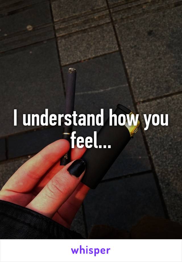 I understand how you feel...