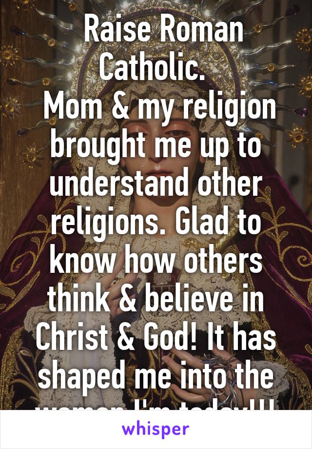   Raise Roman Catholic. 
 Mom & my religion brought me up to understand other religions. Glad to know how others think & believe in Christ & God! It has shaped me into the woman I'm today!!!