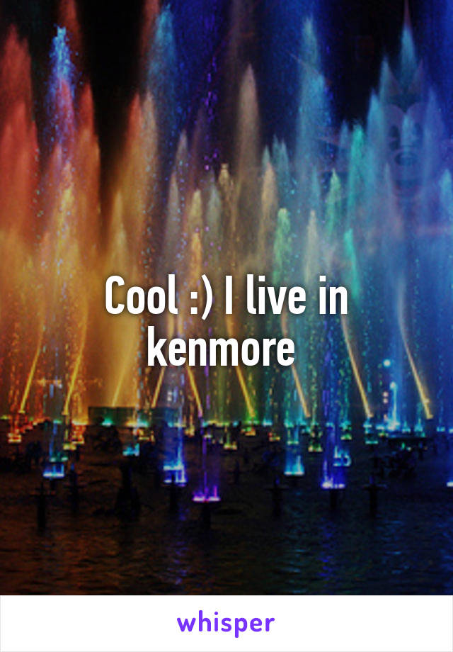 Cool :) I live in kenmore 