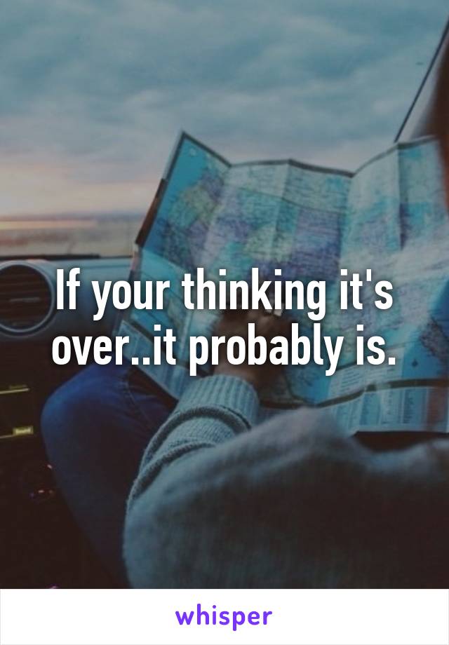 If your thinking it's over..it probably is.