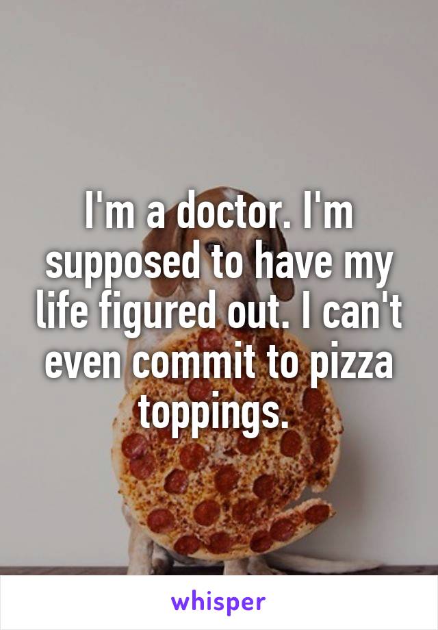 I'm a doctor. I'm supposed to have my life figured out. I can't even commit to pizza toppings. 