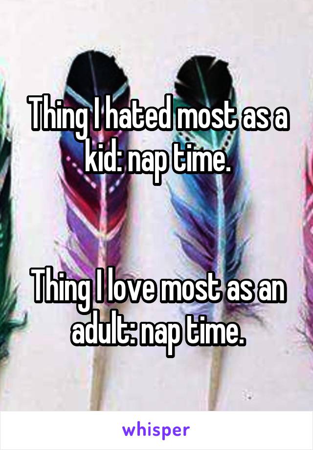 Thing I hated most as a kid: nap time.


Thing I love most as an adult: nap time.