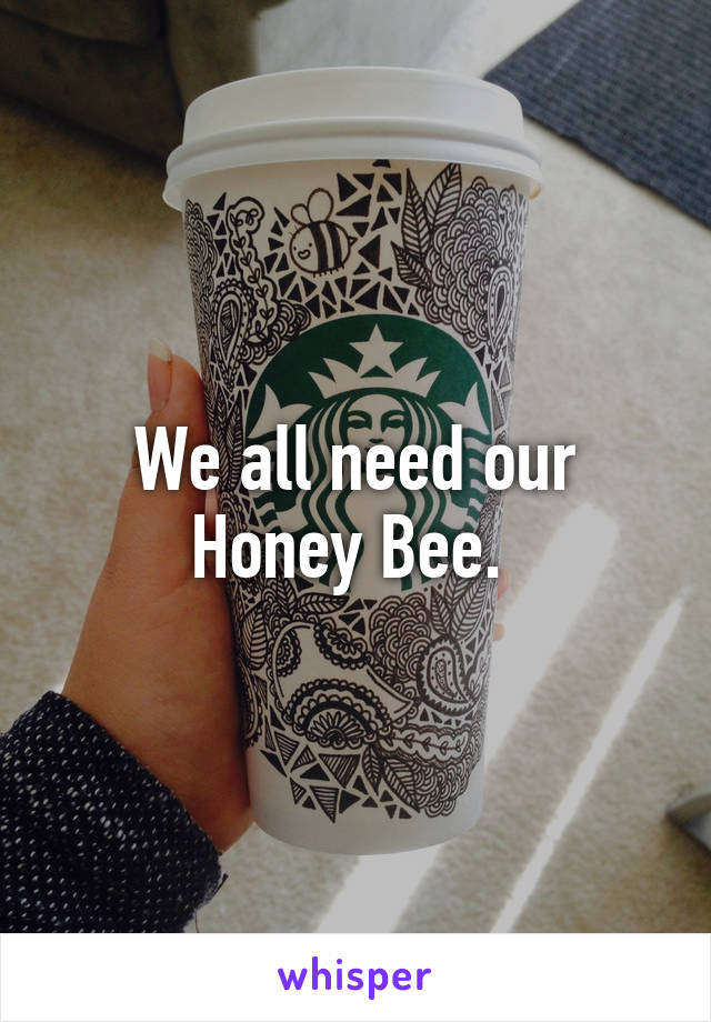 We all need our Honey Bee. 