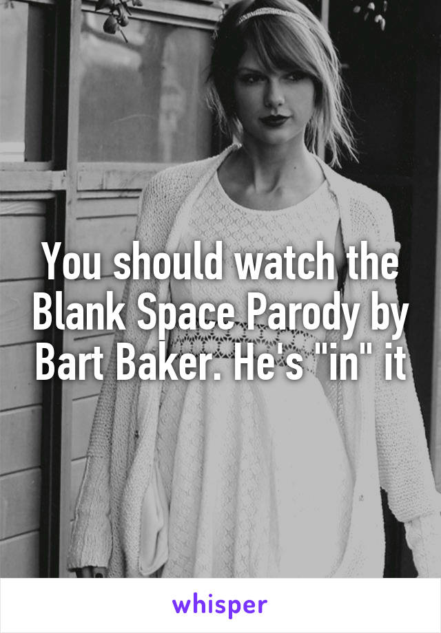You should watch the Blank Space Parody by Bart Baker. He's "in" it